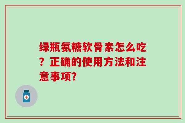 绿瓶氨糖软骨素怎么吃?正确的使用方法和注意事项? 绿瓶氨糖软骨素怎么吃?正确的使用方法和注意事项?
