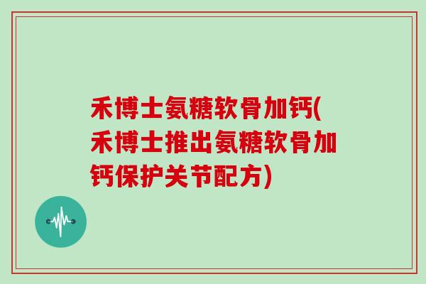 禾博士氨糖软骨加钙(禾博士推出氨糖软骨加钙保护关节配方)