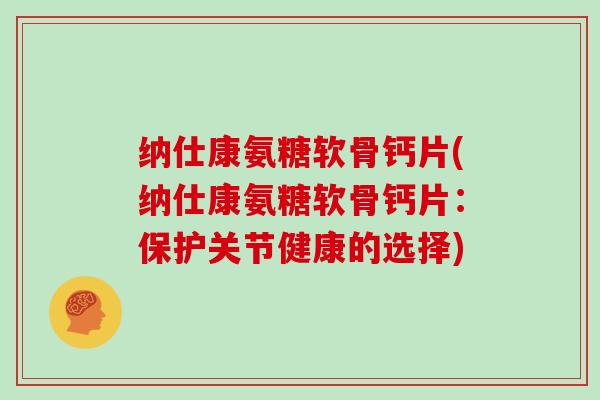 纳仕康氨糖软骨钙片(纳仕康氨糖软骨钙片:保护关节健康的选择) 纳仕康氨糖软骨钙片(纳仕康氨糖软骨钙片:保护关节健康的选择)