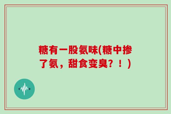糖有一股氨味(糖中掺了氨,甜食变臭?!) 糖有一股氨味(糖中掺了氨,甜食变臭?!)