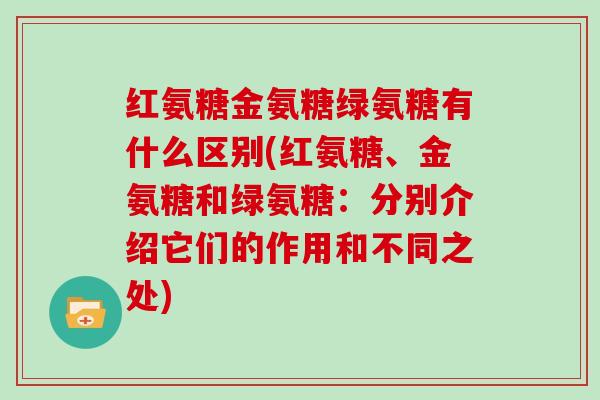 红氨糖金氨糖绿氨糖有什么区别(红氨糖、金氨糖和绿氨糖:分别介绍它们的作用和不同之处) 红氨糖金氨糖绿氨糖有什么区别(红氨糖、金氨糖和绿氨糖:分别介绍它们的作用和不同之处)