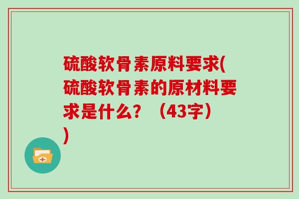 硫酸软骨素原料要求(硫酸软骨素的原材料要求是什么?(43字)) 硫酸软骨素原料要求(硫酸软骨素的原材料要求是什么?(43字))
