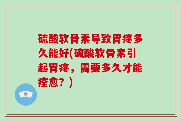 硫酸软骨素导致胃疼多久能好(硫酸软骨素引起胃疼,需要多久才能痊愈?) 硫酸软骨素导致胃疼多久能好(硫酸软骨素引起胃疼,需要多久才能痊愈?)