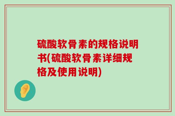 硫酸软骨素的规格说明书(硫酸软骨素详细规格及使用说明) 硫酸软骨素的规格说明书(硫酸软骨素详细规格及使用说明)