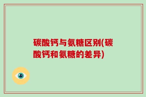 碳酸钙与氨糖区别(碳酸钙和氨糖的差异) 碳酸钙与氨糖区别(碳酸钙和氨糖的差异)