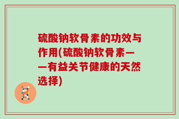硫酸钠软骨素的功效与作用(硫酸钠软骨素——有益关节健康的天然选择) 硫酸钠软骨素的功效与作用(硫酸钠软骨素——有益关节健康的天然选择)