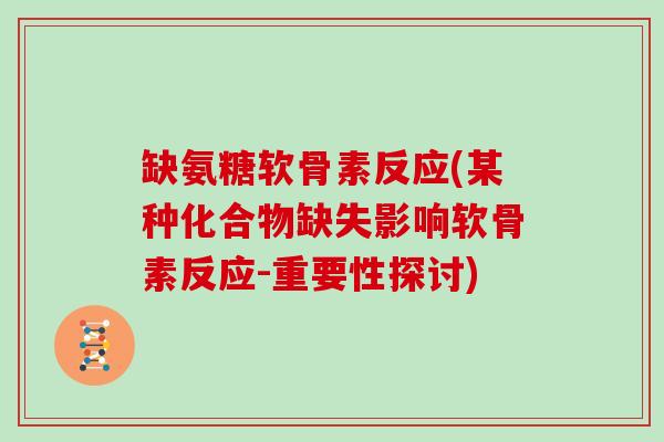 缺氨糖软骨素反应(某种化合物缺失影响软骨素反应-重要性探讨) 缺氨糖软骨素反应(某种化合物缺失影响软骨素反应-重要性探讨)