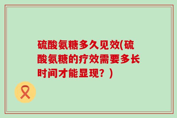 硫酸氨糖多久见效(硫酸氨糖的疗效需要多长时间才能显现?) 硫酸氨糖多久见效(硫酸氨糖的疗效需要多长时间才能显现?)