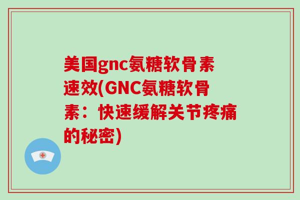 美国gnc氨糖软骨素速效(GNC氨糖软骨素:快速缓解关节的秘密) 美国gnc氨糖软骨素速效(GNC氨糖软骨素:快速缓解关节的秘密)
