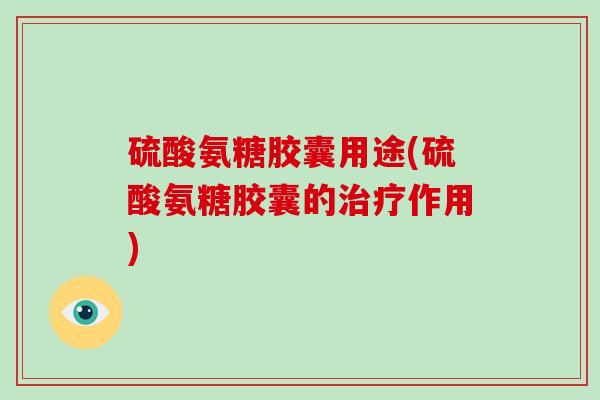 硫酸氨糖胶囊用途(硫酸氨糖胶囊的作用)