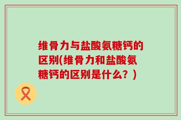维骨力与盐酸氨糖钙的区别(维骨力和盐酸氨糖钙的区别是什么？)