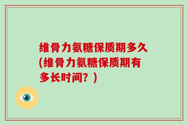 维骨力氨糖保质期多久(维骨力氨糖保质期有多长时间?) 维骨力氨糖保质期多久(维骨力氨糖保质期有多长时间?)
