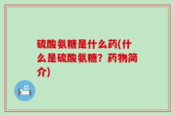硫酸氨糖是什么药(什么是硫酸氨糖?简介) 硫酸氨糖是什么药(什么是硫酸氨糖?简介)