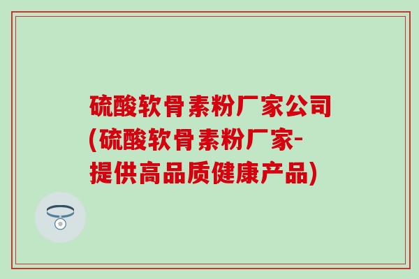 硫酸软骨素粉厂家公司(硫酸软骨素粉厂家-提供高品质健康产品) 硫酸软骨素粉厂家公司(硫酸软骨素粉厂家-提供高品质健康产品)