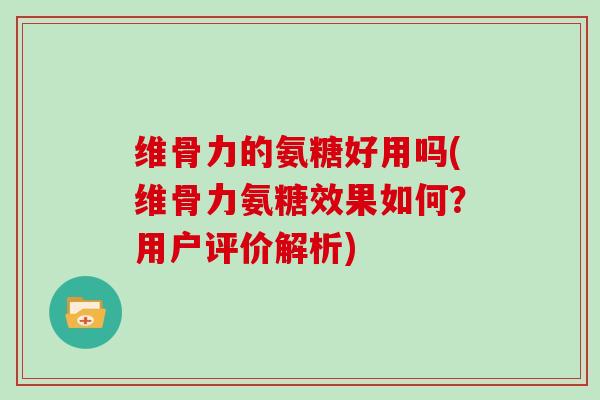维骨力的氨糖好用吗(维骨力氨糖效果如何?用户评价解析) 维骨力的氨糖好用吗(维骨力氨糖效果如何?用户评价解析)