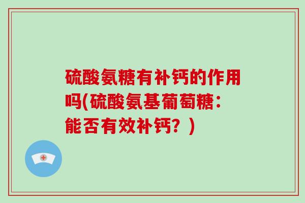 硫酸氨糖有补钙的作用吗(硫酸氨基葡萄糖:能否有效补钙?) 硫酸氨糖有补钙的作用吗(硫酸氨基葡萄糖:能否有效补钙?)