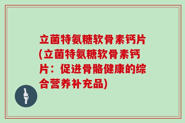 立菌特氨糖软骨素钙片(立菌特氨糖软骨素钙片:促进骨骼健康的综合营养补充品) 立菌特氨糖软骨素钙片(立菌特氨糖软骨素钙片:促进骨骼健康的综合营养补充品)