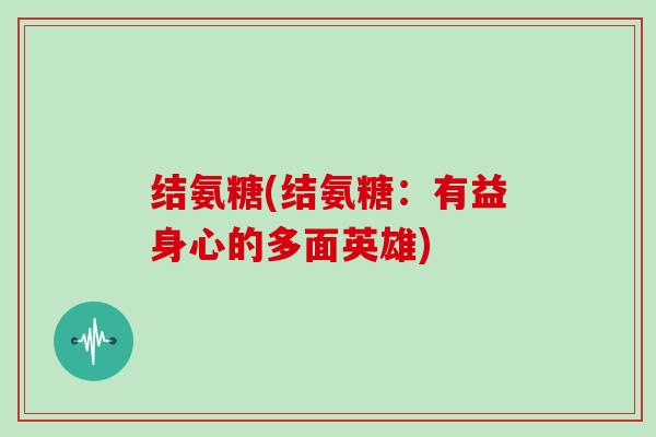 结氨糖(结氨糖:有益身心的多面英雄) 结氨糖(结氨糖:有益身心的多面英雄)