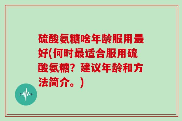 硫酸氨糖啥年龄服用好(何时适合服用硫酸氨糖?建议年龄和方法简介。) 硫酸氨糖啥年龄服用好(何时适合服用硫酸氨糖?建议年龄和方法简介。)