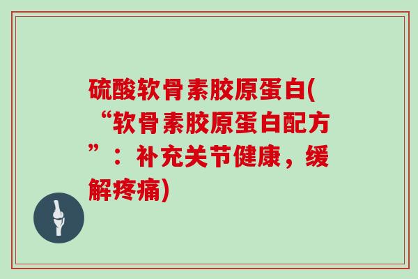 硫酸软骨素胶原蛋白(“软骨素胶原蛋白配方”:补充关节健康,缓解) 硫酸软骨素胶原蛋白(“软骨素胶原蛋白配方”:补充关节健康,缓解)