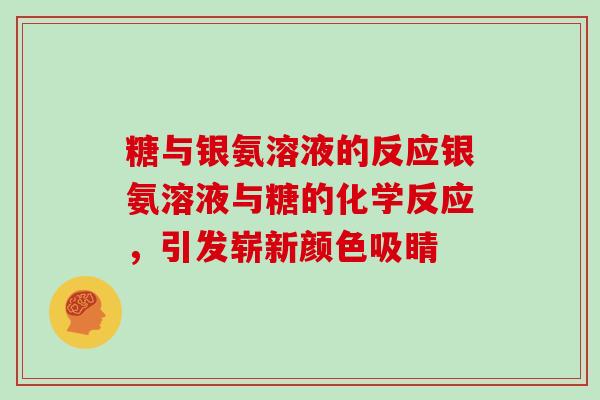 糖与银氨溶液的反应银氨溶液与糖的化学反应，引发崭新颜色吸睛