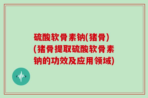 硫酸软骨素钠(猪骨)(猪骨提取硫酸软骨素钠的功效及应用领域) 硫酸软骨素钠(猪骨)(猪骨提取硫酸软骨素钠的功效及应用领域)