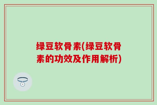 绿豆软骨素(绿豆软骨素的功效及作用解析)