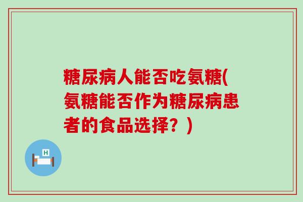 人能否吃氨糖(氨糖能否作为患者的食品选择？)
