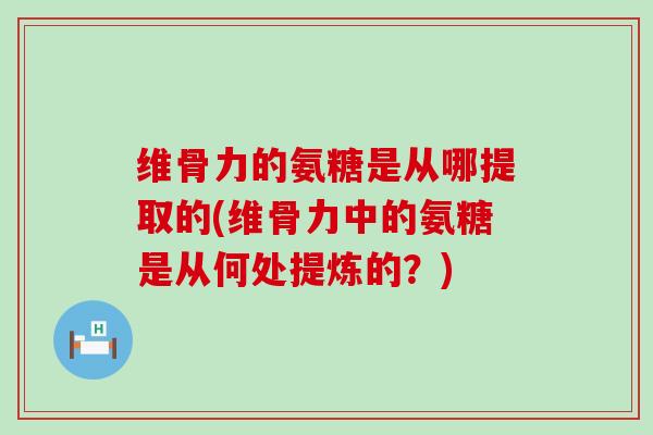 维骨力的氨糖是从哪提取的(维骨力中的氨糖是从何处提炼的?) 维骨力的氨糖是从哪提取的(维骨力中的氨糖是从何处提炼的?)