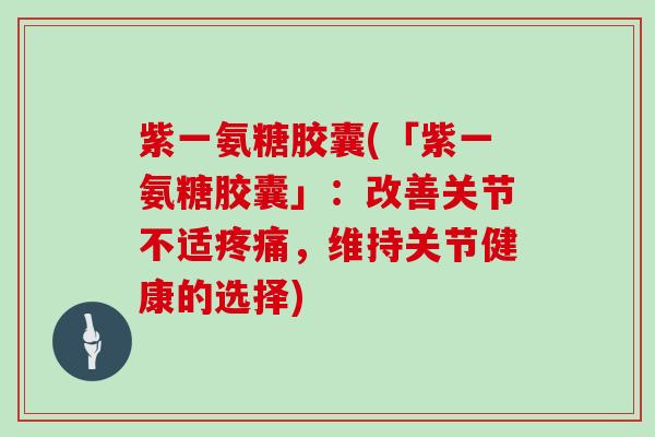 紫一氨糖胶囊(「紫一氨糖胶囊」:改善关节不适,维持关节健康的选择) 紫一氨糖胶囊(「紫一氨糖胶囊」:改善关节不适,维持关节健康的选择)