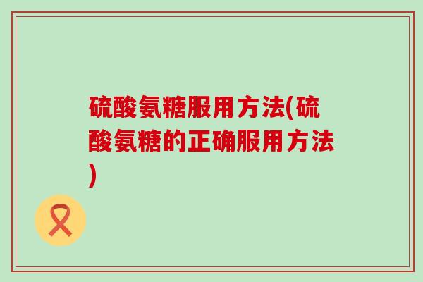 硫酸氨糖服用方法(硫酸氨糖的正确服用方法)