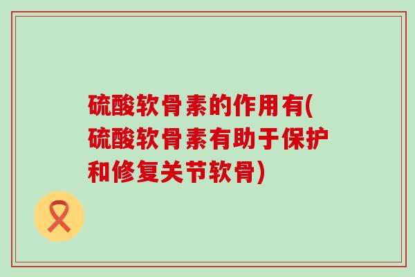 硫酸软骨素的作用有(硫酸软骨素有助于保护和修复关节软骨)