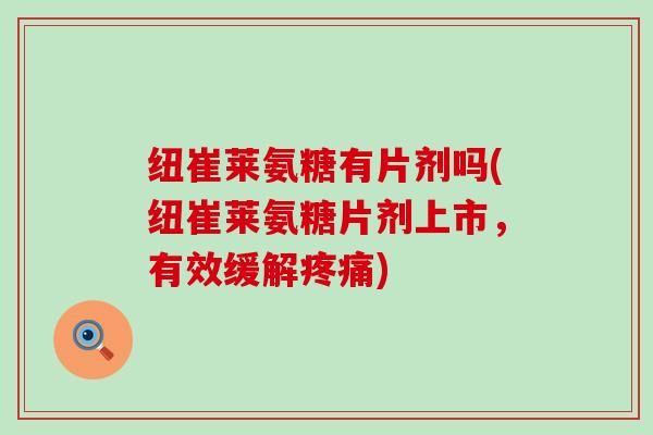 纽崔莱氨糖有片剂吗(纽崔莱氨糖片剂上市,有效缓解) 纽崔莱氨糖有片剂吗(纽崔莱氨糖片剂上市,有效缓解)