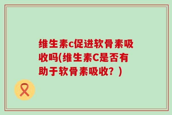 维生素c促进软骨素吸收吗(维生素C是否有助于软骨素吸收？)
