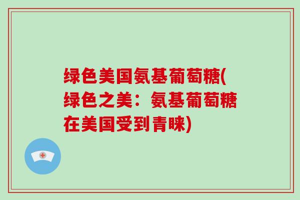 绿色美国氨基葡萄糖(绿色之美：氨基葡萄糖在美国受到青睐)