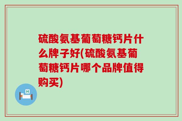 硫酸氨基葡萄糖钙片什么牌子好(硫酸氨基葡萄糖钙片哪个品牌值得购买)