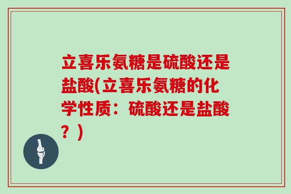 立喜乐氨糖是硫酸还是盐酸(立喜乐氨糖的化学性质：硫酸还是盐酸？)