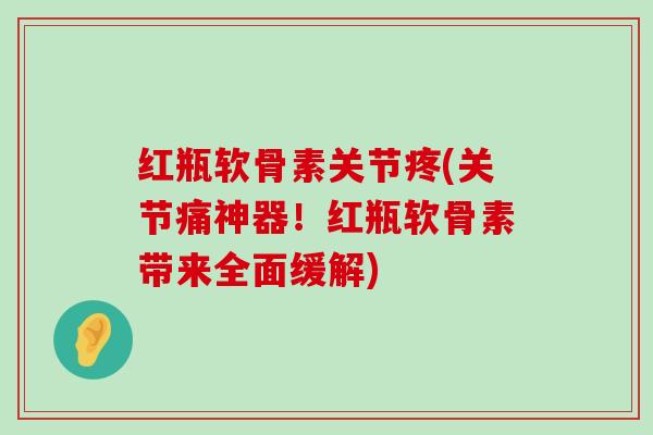 红瓶软骨素关节疼(关节痛神器！红瓶软骨素带来全面缓解)