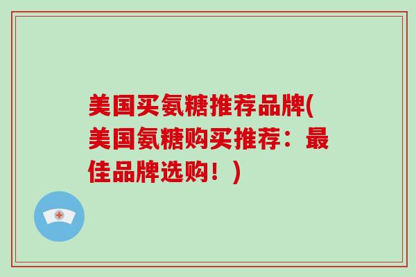 美国买氨糖推荐品牌(美国氨糖购买推荐：佳品牌选购！)