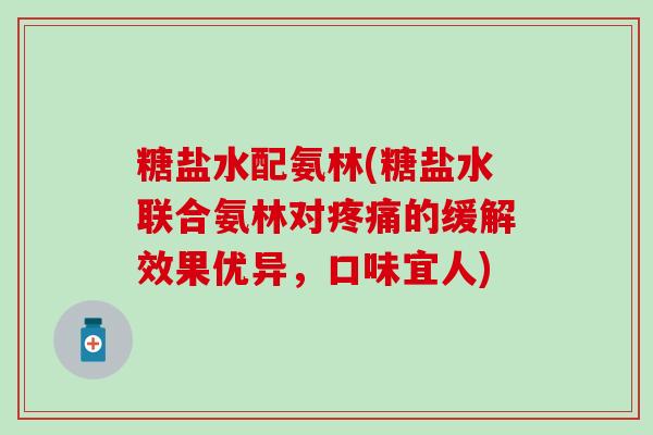 糖盐水配氨林(糖盐水联合氨林对的缓解效果优异,口味宜人) 糖盐水配氨林(糖盐水联合氨林对的缓解效果优异,口味宜人)