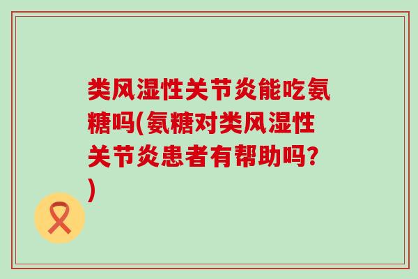 类性能吃氨糖吗(氨糖对类性患者有帮助吗?) 类性能吃氨糖吗(氨糖对类性患者有帮助吗?)