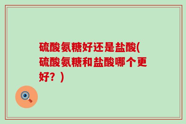 硫酸氨糖好还是盐酸(硫酸氨糖和盐酸哪个更好？)