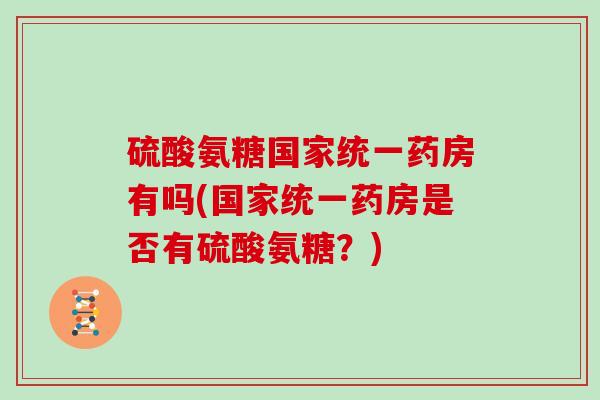 硫酸氨糖国家统一药房有吗(国家统一药房是否有硫酸氨糖？)