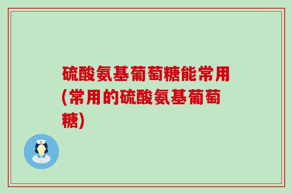 硫酸氨基葡萄糖能常用(常用的硫酸氨基葡萄糖) 硫酸氨基葡萄糖能常用(常用的硫酸氨基葡萄糖)