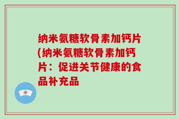 纳米氨糖软骨素加钙片(纳米氨糖软骨素加钙片：促进关节健康的食品补充品