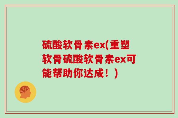 硫酸软骨素ex(重塑软骨硫酸软骨素ex可能帮助你达成!) 硫酸软骨素ex(重塑软骨硫酸软骨素ex可能帮助你达成!)