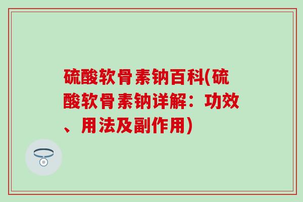 硫酸软骨素钠百科(硫酸软骨素钠详解:功效、用法及副作用) 硫酸软骨素钠百科(硫酸软骨素钠详解:功效、用法及副作用)