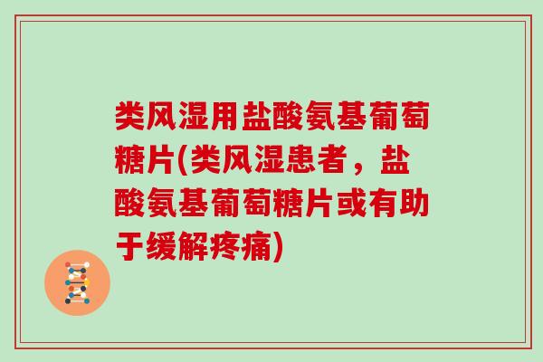 类用盐酸氨基葡萄糖片(类患者,盐酸氨基葡萄糖片或有助于缓解) 类用盐酸氨基葡萄糖片(类患者,盐酸氨基葡萄糖片或有助于缓解)