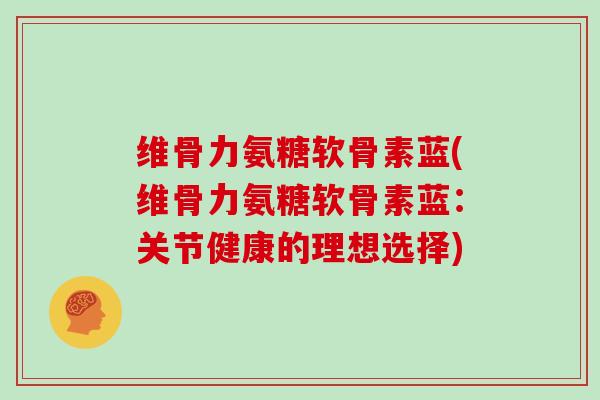 维骨力氨糖软骨素蓝(维骨力氨糖软骨素蓝：关节健康的理想选择)