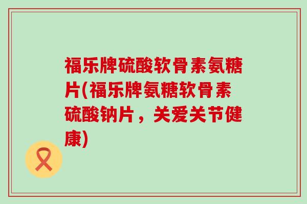 福乐牌硫酸软骨素氨糖片(福乐牌氨糖软骨素硫酸钠片,关爱关节健康) 福乐牌硫酸软骨素氨糖片(福乐牌氨糖软骨素硫酸钠片,关爱关节健康)